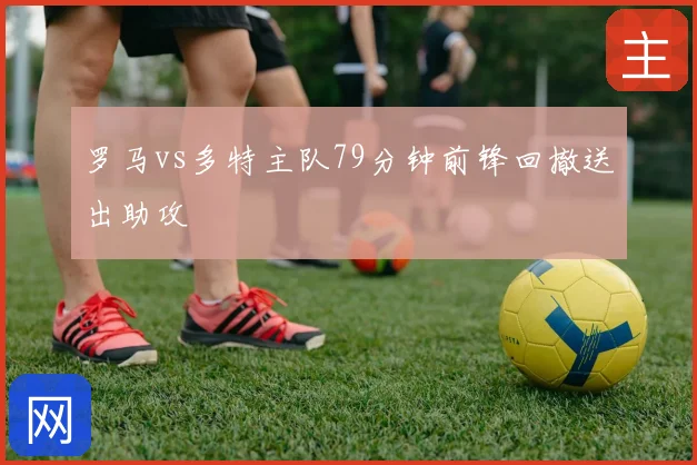 罗马vs多特主队79分钟前锋回撤送出助攻