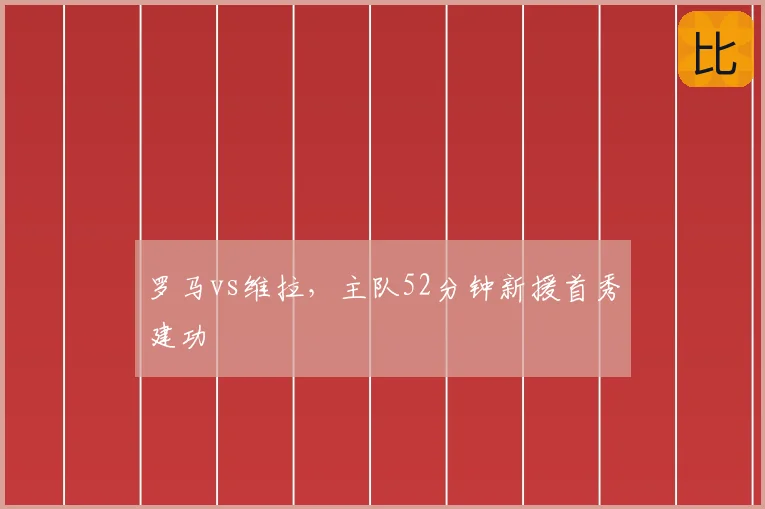 罗马vs维拉，主队52分钟新援首秀建功
