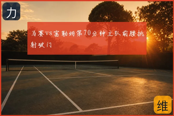 马赛vs富勒姆第70分钟主队前腰挑射破门