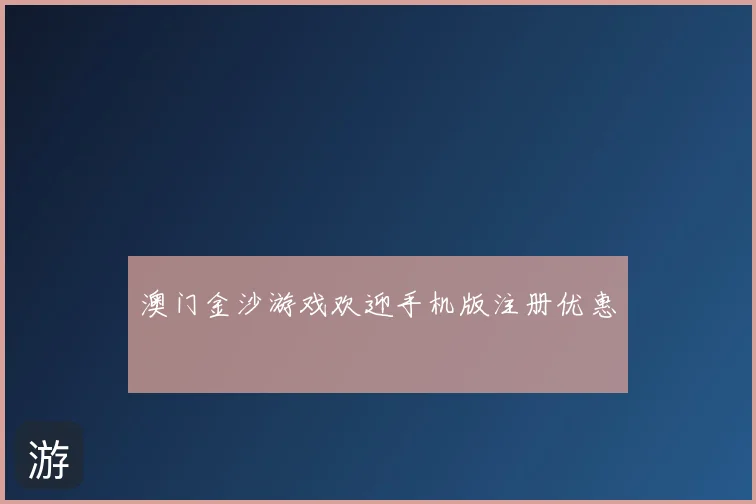 澳门金沙游戏欢迎手机版注册优惠