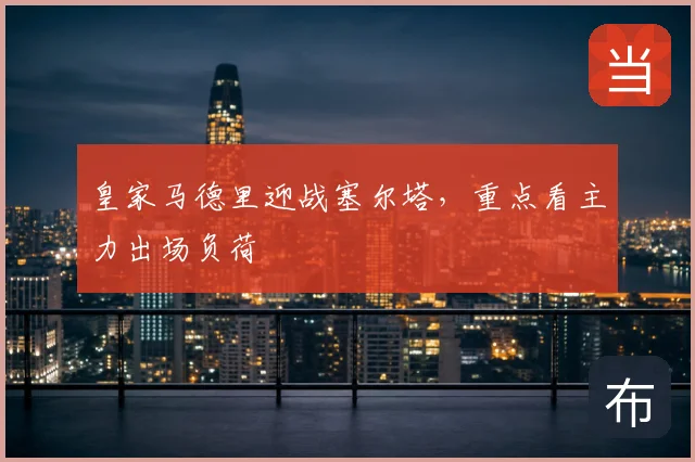 皇家马德里迎战塞尔塔，重点看主力出场负荷