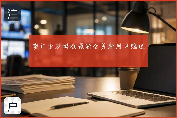 澳门金沙游戏最新会员新用户赠送