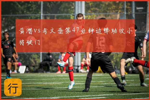黄潜vs考文垂第47分钟边锋助攻小将破门