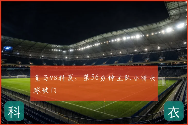 皇马vs科莫，第56分钟主队小将头球破门