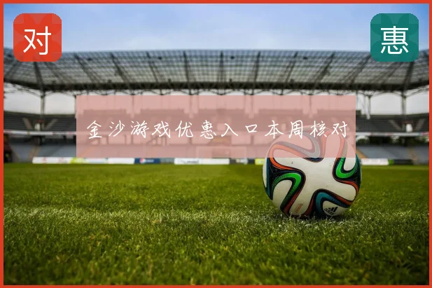 金沙游戏优惠入口本周核对